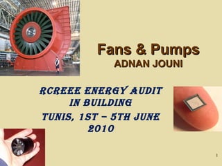 Fans & Pumps
            ADNAN JOUNI

RCREEE EnERgy Audit
     in Building
tunis, 1st – 5th JunE
         2010

                          1
 