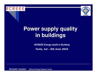 Power supply quality
                   in buildings
                             RCREEE Energy Audit in Building
                               Tunis, 1st – 5th June 2010




Muhieddin Tawalbeh -   National Energy Research Center
 