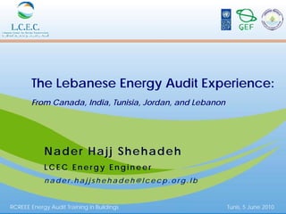The Lebanese Energy Audit Experience:
        From Canada, India, Tunisia, Jordan, and Lebanon




            Nader Hajj Shehadeh
            LCEC Energy Engineer
            nader.hajjshehadeh@lcecp.org.lb


RCREEE Energy Audit Training in Buildings                  Tunis, 5 June 2010
 