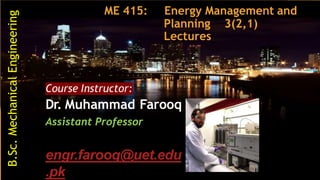 ME 415: Energy Management and
Planning 3(2,1)
Lectures
Course Instructor:
Dr. Muhammad Farooq
Assistant Professor
engr.farooq@uet.edu
.pk
B.Sc.
Mechanical
Engineering
 