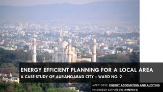MPEP1303C: ENERGY ACCOUNTING AND AUDITING
HRISHIKESH SATPUTE (2019MEP012)
ENERGY EFFICIENT PLANNING FOR A LOCAL AREA
A CASE STUDY OF AURANGABAD CITY – WARD NO. 2
 