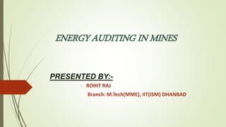 ENERGY AUDITING IN MINES
PRESENTED BY:-
- ROHIT RAJ
Branch: M.Tech(MME), IIT(ISM) DHANBAD
 