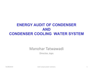 ENERGY AUDIT OF CONDENSER
AND
CONDENSER COOLING WATER SYSTEM
Manohar Tatwawadi
Director, tops
01/08/2019 total output power solutions 1
 
