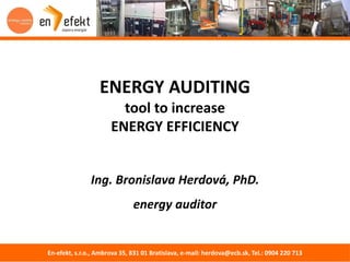 ENERGY AUDITING 
tool to increase 
ENERGY EFFICIENCY 
Ing. Bronislava Herdová, PhD. 
energy auditor 
En-efekt, s.r.o., Ambrova 35, 831 01 Bratislava, e-mail: herdova@ecb.sk, Tel.: 0904 220 713 
 