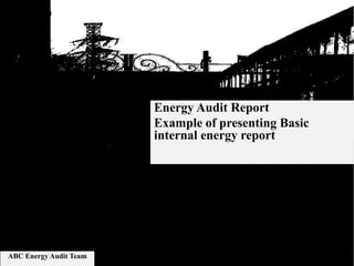 Energy Audit Report
Example of presenting Basic
internal energy report
ABC Energy Audit Team
 
