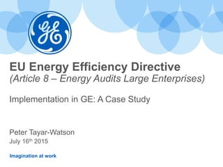 Imagination at work
EU Energy Efficiency Directive
(Article 8 – Energy Audits Large Enterprises)
Implementation in GE: A Case Study
Peter Tayar-Watson
July 16th 2015
 