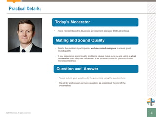 3
Practical Details:
Today’s Moderator
Muting and Sound Quality
Question and Answer
• Tjeerd Hendel-Blackford, Business Development Manager EMEA at Enhesa
• Due to the number of participants, we have muted everyone to ensure good
sound quality.
• If you experience sound quality problems, please make sure you are using a wired
connection with adequate bandwidth. If the problem continues, please call into
the teleconference.
• Please submit your questions to the presenters using the question box.
• We will try and answer as many questions as possible at the end of the
presentation.
©2015 Enhesa. All rights reserved.
 