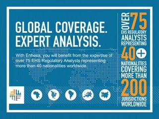 With Enhesa, you will benefit from the expertise of
over 75 EHS Regulatory Analysts representing
more than 40 nationalities worldwide.
 