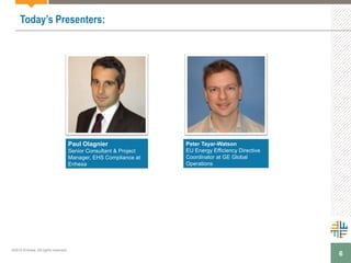 6
Today’s Presenters:
Peter Tayar-Watson
EU Energy Efficiency Directive
Coordinator at GE Global
Operations
Paul Olagnier
Senior Consultant & Project
Manager, EHS Compliance at
Enhesa
©2015 Enhesa. All rights reserved.
 