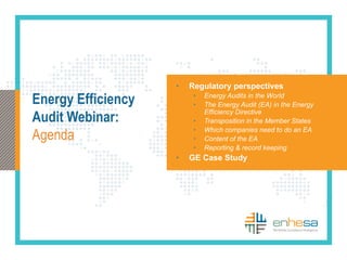 Energy Efficiency
Audit Webinar:
Agenda
• Regulatory perspectives
• Energy Audits in the World
• The Energy Audit (EA) in the Energy
Efficiency Directive
• Transposition in the Member States
• Which companies need to do an EA
• Content of the EA
• Reporting & record keeping
• GE Case Study
7
 