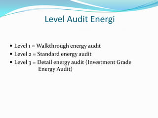 Level Audit Energi

 Level 1 = Walkthrough energy audit
 Level 2 = Standard energy audit
 Level 3 = Detail energy audit (Investment Grade
           Energy Audit)
 