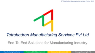 Ⓒ Tetrahedron Manufacturing Services Pvt Ltd, 2019
Tetrahedron Manufacturing Services Pvt Ltd
End-To-End Solutions for Manufacturing Industry
Manufacturing Excellence Training & Skill Development Automation & Industry 4.0 Strategic Sourcing & IPO
 