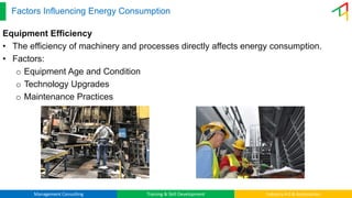 Management Consulting Training & Skill Development Industry 4.0 & Automation
Factors Influencing Energy Consumption
Equipment Efficiency
• The efficiency of machinery and processes directly affects energy consumption.
• Factors:
o Equipment Age and Condition
o Technology Upgrades
o Maintenance Practices
 