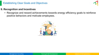 Management Consulting Training & Skill Development Industry 4.0 & Automation
Establishing Clear Goals and Objectives
9. Recognition and Incentives
• Recognize and reward achievements towards energy efficiency goals to reinforce
positive behaviors and motivate employees.
 