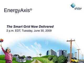 EnergyAxis®


 The Smart Grid Now Delivered
 2 p.m. EDT, Tuesday, June 30, 2009
 