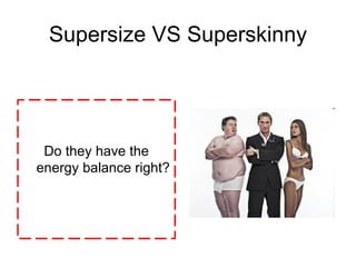Supersize VS Superskinny Do they have the energy balance right? 