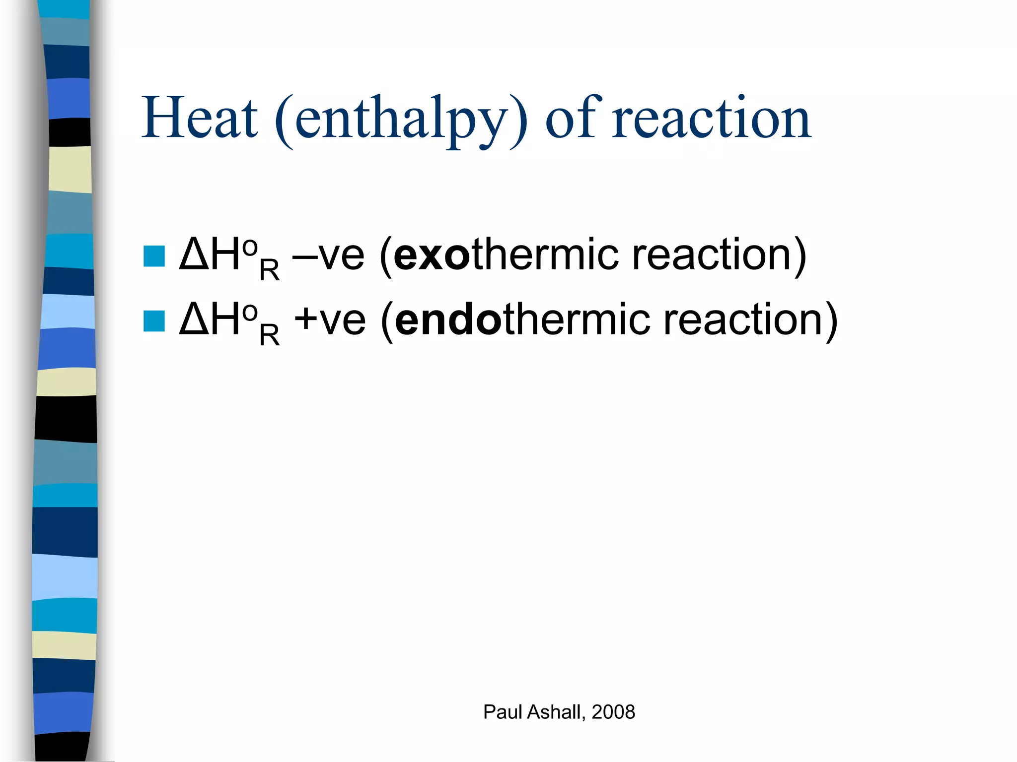 Paul Ashall, 2008
Heat (enthalpy) of reaction
 ΔHo
R –ve (exothermic reaction)
 ΔHo
R +ve (endothermic reaction)
 