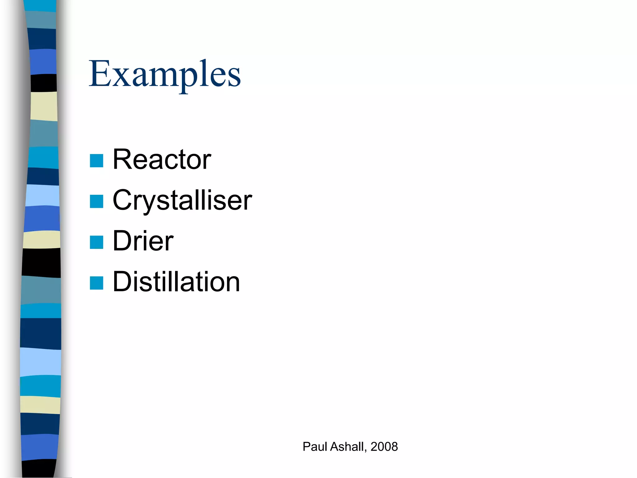 Paul Ashall, 2008
Examples
 Reactor
 Crystalliser
 Drier
 Distillation
 