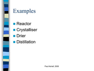 Paul Ashall, 2008
Examples
 Reactor
 Crystalliser
 Drier
 Distillation
 