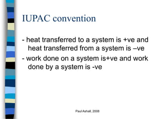 Paul Ashall, 2008
IUPAC convention
- heat transferred to a system is +ve and
heat transferred from a system is –ve
- work done on a system is+ve and work
done by a system is -ve
 