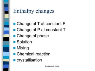 Paul Ashall, 2008
Enthalpy changes
 Change of T at constant P
 Change of P at constant T
 Change of phase
 Solution
 ...