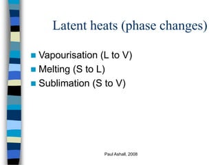 Paul Ashall, 2008
Latent heats (phase changes)
 Vapourisation (L to V)
 Melting (S to L)
 Sublimation (S to V)
 