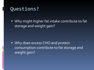 Questions? Why might higher fat intake contribute to fat storage and weight gain? Why does excess CHO and protein consumption contribute to fat storage and weight gain? 