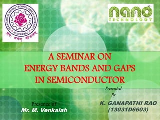 A SEMINAR ON
ENERGY BANDS AND GAPS
IN SEMICONDUCTOR
K. GANAPATHI RAO
(13031D6603)
Presented
By
Presence of
Mr. M. Venkaiah
 