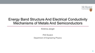 12/17/2019 1
Energy Band Structure And Electrical Conductivity
Mechanisms of Metals And Semiconductors
1
Krishna Jangid
PhD Student
Department of Engineering Physics
 