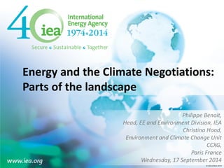 © OECD/IEA 2014 
Energy and the Climate Negotiations: Parts of the landscape 
Philippe Benoit, 
Head, EE and Environment Division, IEA 
Christina Hood, 
Environment and Climate Change Unit 
CCXG, 
Paris France 
Wednesday, 17 September 2014  
