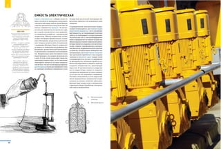 Емкость электрическая
Емкость электрическая–в общем случае это
мера способности проводника накапливать
электрический заряд, запасая таким образом
энергию электрического поля. В системе СИ
емкость измеряется в фарадах. В электро-
технике для накопления электрического заря-
да и энергии электрического поля применяет-
ся специальное устройство–электрический
конденсатор. Обычно конденсатор состоит
из двух электродов в форме пластин, называ-
емых обкладками, разделенных диэлектри-
ком, толщина которого мала по сравнению
с размерами обкладок. Емкость конденсато-
ра зависит от геометрических размеров, кон-
фигурации, диэлектрической проницаемос-
ти диэлектрика и взаимного расположения
тел. Конденсатор в цепи постоянного тока
может проводить ток в момент включения его
в цепь. В этом случае происходит заряд или
перезаряд конденсатора, но по окончании
переходного процесса ток через конденса-
тор не течет, так как его обкладки разделены
диэлектриком. В цепи же переменного тока
он проводит колебания переменного тока
посредством циклической перезарядки кон-
денсатора, замыкаясь так называемым током
смещения.
В промышленной электротехнике конден-
саторы используются для компенсации
реактивной мощности – части потребляе-
мой мощности, не совершающей полезную
работу, но приводящей к нагреву проводов.
Значительную часть электрооборудования
любого предприятия составляют устройства,
обязательным условием нормальной работы
которых является создание в них магнитных
полей, а именно: трансформаторы, асинхрон-
ные двигатели, индукционные печи и прочие
устройства, которые можно обобщенно оха-
рактеризовать как индуктивная нагрузка.
При протекании переменного тока нагрузки
появляется фазовый сдвиг между током
и напряжением (ток «отстает» от напряжения
на фазовый угол, поскольку одной из осо-
бенностей индуктивности является свойство
сохранять неизменным ток, протекающий
через нее). В противоположность индуктив-
ности конденсаторы стремятся сохранять
неизменным напряжение на своих зажимах,
то есть для них ток «опережает» напряжение.
Поэтому использование в сетях энергоснаб-
жения промышленных предприятий конден-
саторных установок позволяет уменьшить
фазовый сдвиг между током и напряжением
и уменьшить общее потребление электричес-
кой энергии предприятием.
Питер ван Мушенбрук
1692–1761
Нидерландский физик,
иностранный почетный
член Петербургской
академии наук (1754).
В 1745 г. изобрел первый
электрический кон-
денсатор – лейденскую
банку. При этом он
создал первый прообраз
его внешней обкладки
(в первых опытах в ее
качестве использовалась
рука экспериментатора,
державшего банку).
Мушенбрук обратил
внимание на физио-
логическое действие
разряда, сравнив его
с ударом ската (ученому
принадлежало первое
использование термина
«электрическая рыба»).
1.	 Металлический
электрод
2.	 Железная фольга
1
+ +
--
2 2
40
Е
 