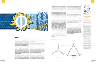 Фаза
Фаза – провод, подключенный к незазем-
ленным контактам генератора. Также фазой
называют обмотку неподвижной части элек-
трической машины переменного тока–гене-
ратора или двигателя. Если такая обмотка
одна, то говорят об однофазной машине,
если обмотка состоит их трех частей, то это
машина трехфазного переменного тока.
Трехфазная система электроснабжения –
частный случай многофазных систем элек-
трических цепей, в которых действуют соз-
данные общим источником синусоидальные
ЭДС одинаковой частоты, сдвинутые друг
относительно друга во времени на опреде-
ленный фазовый угол. В трехфазной системе
этот угол равен 120°.
Генератор трехфазного тока представля-
ет собой как бы три объединенных вместе
генератора переменного тока, работающих
так, чтобы сила тока (и напряжение) изменя-
лась у них не одновременно, а с отставанием
на 1/3 периода. Это осуществляется за счет
смещения обмоток (катушек) генераторов
на 120° одна относительно другой по окруж-
ности генератора.
Трехфазный генератор служит источником
питания как однофазных, так и трехфазных
электрических устройств. К однофазным
токоприемникам относятся, например, осве-
тительные лампы, различные бытовые при-
боры, электросварочные аппараты, индукци-
онные печи, электродвигатели с однофазной
обмоткой. Примерами трехфазных токопри-
емников могут служить электрические дуго-
вые печи с тремя электродами или электро-
двигатели с трехфазной обмоткой.
Трехфазная система электроснабжения
нашла широкое применение благодаря сво-
ей экономичности, простоте конструкции
электрических двигателей, возможности
получения в одном генераторе двух рабо-
чих напряжений – фазного и  линейного,
и двум уровням мощности при соединении
на «звезду» или «треугольник». Просто-
та конструкции электрических двигателей
объясняется свойством трехфазного тока
создавать вращающееся электрическое поле
в электродвигателе.
В период зарождения трехфазных систем
имелись попытки использовать несвязанную
систему, в которой фазы обмотки генерато-
ра не были электрически соединены между
собой, и каждая фаза соединялась со своим
приемником двумя проводами. Такие систе-
мы не получили применения вследствие их
неэкономичности: для соединения генерато-
ра с приемником требовалось шесть прово-
дов. Более совершенными и экономичными
являются связанные цепи, в которых фазы
обмотки электрически соединены между
собой. Многопроводная (шестипроводная)
трехфазная система переменного тока изо-
бретена Николой Теслой. Он же имеет при-
оритет в создании асинхронного двигателя.
Сначала в Будапеште весной 1882 г. Тесла
решил проблему создания вращающегося
магнитного поля при помощи неподвижной
многофазной обмотки переменного тока,
а в 1884 г. в Страсбурге продемонстриро-
вал действующую модель своего двигателя.
12 октября 1887 г. Тесла дал строгое научное
описание сути явления вращающегося маг-
нитного поля, которое лежит в основе кон-
струкции многофазного двигателя перемен-
ного тока.
Значительный вклад в развитие трехфазных
систем внес Михаил Осипович Доливо-Добро-
вольский, который впервые предложил
трех- и четырехпроводную системы передачи
переменного тока, выявил ряд преимуществ
малопроводных трехфазных систем по отно-
шению к другим системам и провел ряд экспе-
риментов с асинхронным электродвигателем.
Уже в 1889 г. Доливо-Добровольский полу-
чил патент на трехфазный асинхронный дви-
гатель с короткозамкнутым ротором типа
«беличья клетка», а в 1890 г.– патенты на трех-
фазный асинхронный двигатель с фазным
ротором. Данные изобретения открыли эру
массового индустриального применения
электрических машин. В настоящее время
асинхронный двигатель является самым рас-
пространенным электродвигателем.
Трехфазная система не получила бы в пер-
вые же годы своего существования столь
быстрого распространения, если бы не реши-
ла проблемы передачи энергии на большие
расстояния. В 1889 г. Доливо-Добровольский
построил электрическую систему, предназна-
ченную для передачи трехфазного перемен-
ного тока напряжением 8500 В, мощностью
220 кВт на расстояние 175 км. В том же году
М.О. Доливо-Добровольский изобрел трех-
фазный трансформатор.
Михаил Осипович
Доливо-
Добровольский
1862–1919
Русский электротехник
польского происхождения,
один из создателей
техники трехфазного пере-
менного тока, немецкий
предприниматель.
Доливо-Добровольским
изобретена трехфазная
система переменного тока,
включающая трехфазный
асинхронный двигатель
с коротко-замкнутым
ротором, трехфазный
генератор, трансформатор,
трехфазная линия элек-
тропередач, фазометр,
стрелочный частотомер,
пусковые реостаты, схема
соединения двигателей
«звездой» и «треугольни-
ком», электромагнитные
амперметры и вольтметры
для измерения постоян-
ного и переменного токов,
приборы для устранения
помех в телефонах
от электрических сетей
высокого напряжения,
делитель напряжения
постоянного тока.
Доливо-Добровольский
выдвинул положение
о том, что передача элек-
трической мощности пере-
менным током на большие
расстояния (сотни и тысяч
километров) окажется
нерациональной из-за
значительных потерь
в линии.
U1
U1
U2
U3
U2
U3
Виды фазовых обмоток
«звезда» «треугольник»
U1
, U2
, U3
– напряжения обмоток
103102
Ф Ф
 