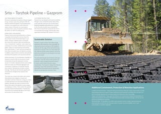 Srto	–	Torzhok	Pipeline	–	Gazprom	
                                 	
GAS	FROM	SIBERIA	TO	EUROPE                               CUSTOMER	SATISFACTION
Petroleum	exploration	by	Gazprom,	Russia’s	largest	      Neoweb has maintained its dimensional stability
energy company spans the continents. PRS, the            through	5	years	of	Siberian	winter	freeze-thaw	
Gazprom	preferred	supplier	of	soil	reinforcement	        cycles and will continue to do so in the future.
solutions, has supplied them with millions of            Gazprom	engineers	were	pleasantly	surprised	
square	meters	of	Neoweb.	Its	recent	project	             by the Neoweb durability and sustainability;
involved access roads and pipeline protection along      their finance department valued the fast return
the	2000+	km	SRTO-Torzhok	gas	line.                      on investment and savings; and the field crews
                                                         appreciate	travelling	at	80	instead	of	20	km/h!
HARSH	AND	CHALLENGING
Pipeline construction and maintenance in Siberia
is possible only during the summer when the
top soil layer (sand, silt and peat bogs) is not
frozen.	However,	melting	snows	in	spring	fill	
                                                         Sustainable Solution
the tundra with marshes, lakes and overflowing           Neoweb is a green solution that makes energy
rivers. Conventional “roadways” were made from           exploration and production more sustainable. By
continuous 14 cm thick, reinforced 6x2 m concrete        reducing the amount and type of infill needed to
plates. Subject to severe heaving and buckling           reinforce soil, the usage of haul and earthmoving
from yearly thaws, a “road” that was passable for        equipment is reduced. This in turn decreases fuel
more than one season was considered successful.          use, pollution and the carbon footprint, and at the
In	addition,	large	ice	flows	carried	by	spring	floods	   same time minimizes on-site disruption from dust,
threatened the pipelines and required protection.        erosion and runoff.

FROM	SEASONAL	TO	SUSTAINABLE	DURABILITY                  The perforated Neoweb also facilitates landscape
Gazprom	turned	to	PRS	for	the	solution.	Easily	          restoration, as the 3D cells provide excellent soil
transported and quickly deployed in remote               protection, water drainage and growth stratum
terrain in 3 months, Neoweb sections were infilled       for plants, which further enhances carbon
with	local	sandy	soil.	Imported	aggregate	was	           sequestration. The long-term design life of Neoweb
unnecessary.	Impervious	to	freezing,	thawing	            technology means that maintenance and the
and moisture, Neoweb also provides excellent             associated environmental costs are significantly
drainage. The 3D soil-cell interlock significantly       reduced, as are long-term economic costs.
increased the strength of the unpaved road
structure.

The result was smooth and stable road surfaces
that maintain their integrity in frozen and
saturated conditions. Roads are contiguous, easier
to	travel	and	reduce	tire	and	vehicle	damage.	In	
addition, Neoweb was used to reinforce earth
berms that support the pipeline in areas subject
to breakaway ice floes. These protect the pipeline
and help channel the floodwaters. Neoweb also
                                                                                                               Additional Containment, Protection & Retention Applications
minimizes environmental damage to the tundra                                                                   Landfills	and	Waste	Ponds	–	integrated	with	geomembranes	Neoweb	creates	impermeable,	durable	
and protects the permafrost layer.                                                                             impoundment berms for industry waste containment and treatment, and filled with concrete is an
                                                                                                               environmentally safe and non-corrosive solution for chemicals, slurry and sludge.
                                                                                                               Slopes and Embankments – Easy, quick and effective soil containment enables the stabilization of
                                                                                                               slopes and prevention of erosion. Perforated Neoweb provides excellent drainage, soil lock-up and
                                                                                                               landscape rehabilitation potential.
                                                                                                               Retaining	Walls	-	For	gradients	up	to	80%	and	to	prevent	erosion	in	water	channel	diversions,	
                                                                                                               retaining walls erected from the Neoweb system maintain structural stability, even in wet,
                                                                                                               compressible or unstable subgrades.
 