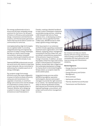 Energy                                                                                                                            3




Our energy professionals strive to          Canada, creating a detailed handbook
ensure we will have renewable energy        to help London’s developers implement
solutions for the future. Our 90 years      sustainable energy policies, installing
of history in efficiency and sustainable    a 200-kilowatt fuel cell at a Texas
design, transmission and distribution       medical clinic, or developing a turbine-
projects, and thermal power generation      generator unit at a geothermal field
means that we will be able to sustain our   in West Java, AECOM strives to meet
communities for tomorrow.                   today’s global energy challenges.

Leveraging leading-edge technologies,       Other key projects in our extensive
we are a global leader in providing         portfolio include upgrading a wastewater
integrated planning and engineering         treatment plant cogeneration unit in New
solutions to today’s energy challenges.     Zealand, supplying carbon-management
We help our clients reduce energy           consulting for the City of New York, and      Our mission is to help our clients
consumption, develop renewable              providing a comprehensive assessment          develop efficient energy solutions to
sources, improve grid reliability and cut   of the economic impacts of climate            reduce energy consumption, develop
emissions from fuels already in use.        change in Australia. In addition, we were     renewable and clean generation and
                                            key leaders of the first major bulb turbine   improve energy and transmission
Talented AECOM professionals around         project in North America (in Eastmain,        reliability.
the world work with clients to meet their   Quebec), the Kef Eddir dam in Algeria and
project demands. We are committed to        the sustainable development strategy          Market Segments
addressing the complete spectrum of         for Harlow North in the United Kingdom.       - Energy Planning, Environmental
energy challenges.                          Simply stated, our projects make the            and Economics
                                            world a better place.
                                                                                          - Energy Efficiency and Carbon
Our projects range from energy
                                                                                            Management
efficiency work that saves megawatts        Integrated energy services within
of power at California State University     AECOM bring together specialist               - Wind and Solar
campuses and transmission line              technologists, planners and project           - Hydropower and Dams
upgrades in Australia, to wind farm         managers to provide the right solutions
                                                                                          - Thermal, Geothermal and Nuclear
design and construction and the design      to our clients. Our talented experts are
of a hydroelectric power project in         adept at delivering detailed studies,         - Transmission and Distribution
central Laos that supplies power to         planning and environmental permitting,
Thailand. Whether we’re designing           engineering/design, procurement, and
a system to reduce nitrogen oxide           project and construction management
emissions at coal-fired plants in           services.




                                                                                          Above:
                                                                                          South Pine
                                                                                          275 kV Substation
                                                                                          Queensland, Australia
 