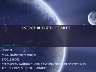 ENERGY BUDGET OF EARTH
Presented by:
Hemant
M.Sc. Environment studies
17001556002
CEEES (DEENBANDHU CHOTU RAM UNIVERSITY OF SCIENCE AND
TECHNOLOGY, MURTHAL, SONIPAT)
 