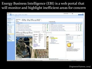 Energy Business Intelligence (EBI) is a web portal that will monitor and highlight inefficient areas for concern[Engineered Systems, 2009]