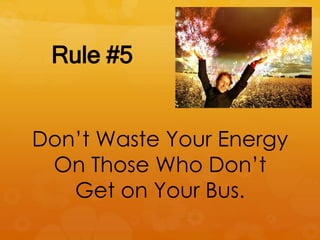 Rule #5
Don’t Waste Your Energy
On Those Who Don’t
Get on Your Bus.
 