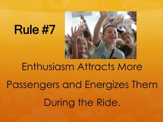 Rule #7
Enthusiasm Attracts More
Passengers and Energizes Them
During the Ride.
 