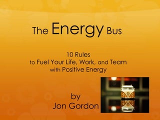The Energy Bus
by
Jon Gordon
10 Rules
to Fuel Your Life, Work, and Team
with Positive Energy
 