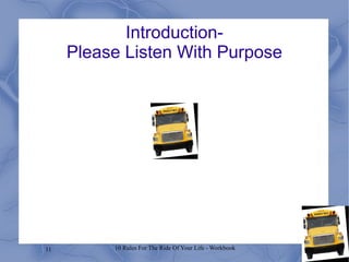11 10 Rules For The Ride Of Your Life - Workbook
Introduction-
Please Listen With Purpose
 
