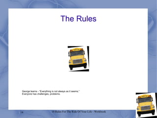 14 10 Rules For The Ride Of Your Life - Workbook
The Rules
George learns - “Everything is not always as it seems.”
Everyone has challenges, problems.
 