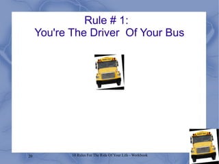 20 10 Rules For The Ride Of Your Life - Workbook
Rule # 1:
You're The Driver Of Your Bus
 