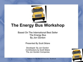The Energy Bus Workshop Based On The International Best Seller The Energy Bus By Jon Gordon Presented By Scott Sklare Developed  By Jon Gordon  Contributions by Scott Sklare The Jon Gordon Companies 
