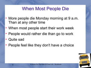 When Most People Die More people die Monday morning at 9 a.m. Than at any other time When most people start their work week People would rather die than go to work Quite sad People feel like they don't have a choice 