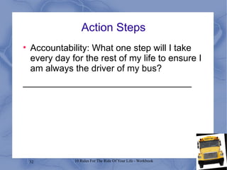 Action Steps Accountability: What one step will I take every day for the rest of my life to ensure I am always the driver of my bus? _________________________________ 