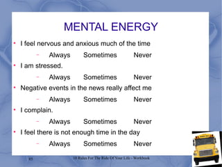 MENTAL ENERGY I feel nervous and anxious much of the time Always Sometimes Never I am stressed. Always Sometimes Never Negative events in the news really affect me Always Sometimes Never I complain. Always Sometimes Never I feel there is not enough time in the day Always Sometimes Never 