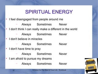 SPIRITUAL ENERGY I feel disengaged from people around me Always Sometimes Never I don't think I can really make a different in the world Always Sometimes Never I don't believe in miracles Always Sometimes Never I don't have time to pray Always Sometimes Never I am afraid to pursue my dreams Always Sometimes Never 