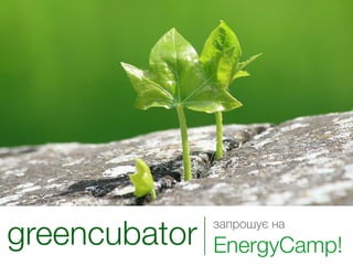 greencubator   запрошує на
               EnergyCamp!
 