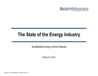 The State of the Energy Industry

                                                        ScottMadden-Energy Central Webcast



                                                                  March 27, 2013




Copyright © 2013 by ScottMadden. All rights reserved.
 