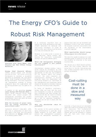 The Energy CFO’s Guide to
        Robust Risk Management
                                           It is extremely important from an             project level risks can be identified and
                                           electric and utility perspective that safe,   mitigated. If this is not done correctly,
                                           reliable operations be balanced with          the projects could be unsuccessful and
                                           cost-cutting strategies. In order to          the reputation of the shareholders
                                           achieve this, cost-cutting must be done       involved impacted.
                                           in a slow and measured way.
                                                                                         What opportunities should energy
                                           Patience is a virtue when it comes to         CFOs prepare for in the future?
                                           cost reduction. Being patient and
                                           looking for long-term sustainable             The drive for capital investment is most
                                           savings, not just immediate gains.            probably going to continue into the next
                                                                                         two decades, so attention in this area
                                           What risk management strategies               must be held.
Interview with: Brent Ridge, Chief         can you suggest in this volatile
Financial and Risk Officer, Energy         environment?                                  The industry as a whole should question
Northwest                                                                                where the next energy resource will
                                           Standardized decision-making frame-           come from. In the US, natural gas and
                                           works should be developed, so that            new nuclear resources seem to be the
Energy Chief Financial Officers            issues related to risk can be consistently    primary candidates.
(CFOs) should design and develop           approached. In this way, the problems
standardized decision-making               do not become about the people
frameworks to maintain a consistent        involved. The most important risk
approach to managing risk, says Brent      management strategy is driving
Ridge, Chief Financial and Risk Officer,   judgment down the organization and
Energy Northwest. “The most important
risk management strategy is driving
                                           not driving decisions up. Individuals at
                                           the management and supervisory levels
                                                                                               Cost-cutting
judgments down the organization and
not driving decisions up,” he goes on to
                                           should be educated on decision-making,
                                           so they can exercise proper judgment.                 must be
say.
                                           In terms of regulatory uncertainty,                  done in a
A speaker at the upcoming marcus           energy CFOs can work with the front
evans Energy CFO Summit 2013, in
Dallas, Texas, February 25-26, Ridge
                                           line employees in order to understand
                                           their challenges and help manage risk.
                                                                                                slow and
discusses why robust project risk
management processes can protect
                                           Efforts should also be made to directly
                                           communicate with the regulators, to
                                                                                                measured
shareholders’ value and solve the issue
of aging infrastructure.
                                           get a feel for upcoming regulations.
                                           Processes can be put in place and risk                  way
                                           mitigated.
With the increase of power rates,
how can energy companies cut               How can shareholder            value    be
some of their costs?                       protected?                                    Currently a large amount of renewable
                                                                                         resources need to be backed up by base
Customers demand reasonable utility        The solution to the current problem of        line resources. The fundamental
bills from a perspective of what they      aging infrastructure is generally large       question here is going to be whether
have paid in the past, and this places     capital projects. In this light, robust       natural gas will be accepted in regions
cost pressures on energy utilities due     project risk management processes             that are high cost, clean energy
to increasing power rates.                 should be adequately identified so            providers.
 